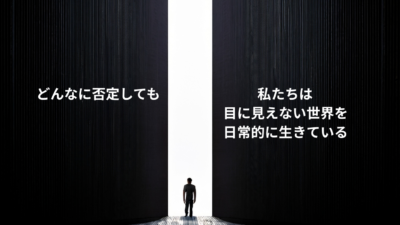 どんなに否定しても私たちは目に見えない世界を日常的に生きている